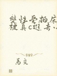 双性受拍床戏时被真c进去小说