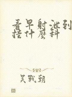 看早射泄到医院挂什么科