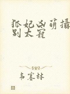 狐妃凶萌摄政王别太宠