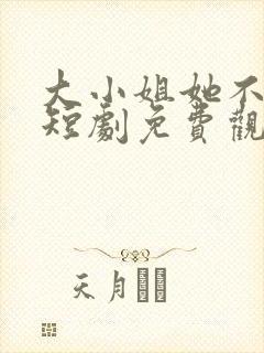 大小姐她不装了短剧免费观看全集