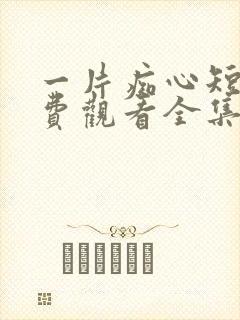 一片痴心短剧免费观看全集高清版