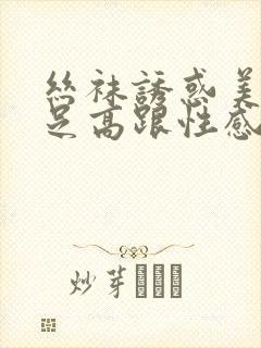 丝袜诱惑美腿玉足高跟性感久久