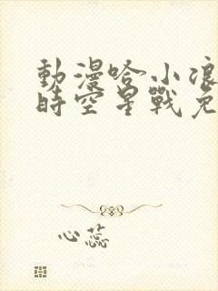 动漫哈小浪之超时空星战免费在线播放