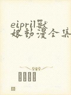 eipril兽娘动漫全集免费一至16集