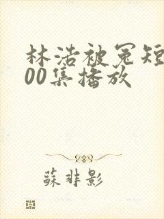 林浩被冤短剧100集播放