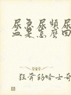 尿急尿频尿痛有血是怎么回事