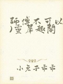 师傅不可以(限)灵犀趣阁