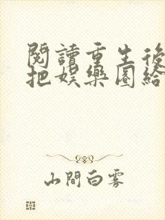 阅读重生后我又把娱乐圈给掀了全文