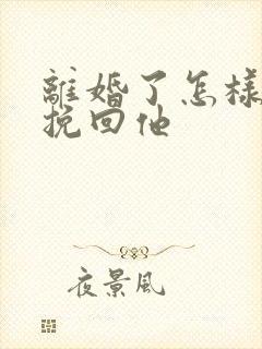 离婚了怎样复婚挽回他