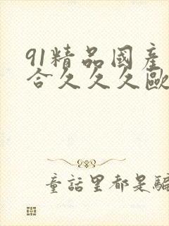 91精品国产综合久久久欧美