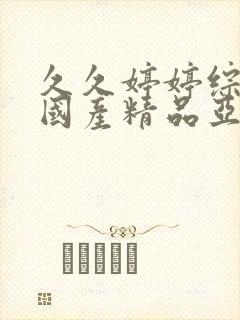 久久婷婷综合合国产精品亚洲