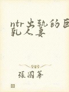 ntr出轨的巨乳人妻