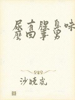 尿有腥臭味是怎么回事男