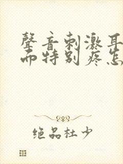 声音刺激耳朵里面特别疼怎么回事