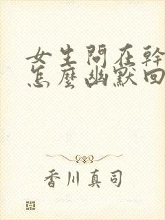 女生问在干嘛呢怎么幽默回复