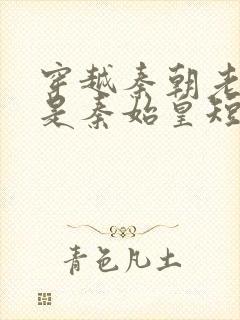 穿越秦朝老爹竟是秦始皇短剧