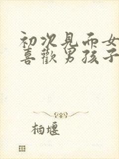 初次见面女孩子喜欢男孩子的表现