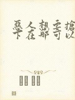 恶人想要抢救一下在哪可以看免费的