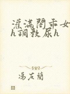 灌满闺乖女h高h调教尿h