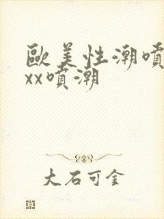 欧美性潮喷xxxx喷潮