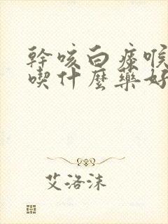 干咳白痰喉咙痒吃什么药好封面