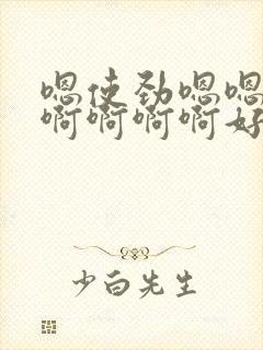 嗯使劲嗯嗯好爽啊啊啊啊好爽嗯嗯好爽