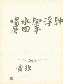 喝水脚浮肿是怎么回事