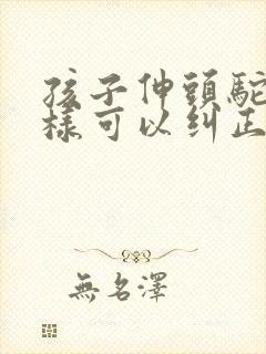 孩子伸头驼背怎样可以纠正过来