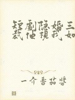 短剧隐婚三年总裁他视我如尘免费观看