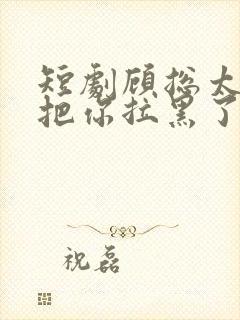 短剧顾总太太又把你拉黑了免费看