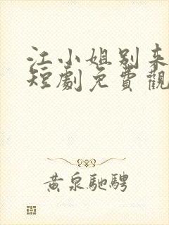 江小姐别来无恙短剧免费观看全集