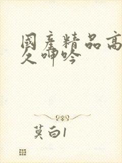 国产精品高潮久久呻吟