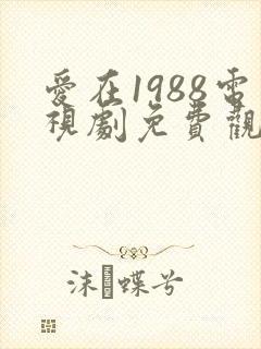 爱在1988电视剧免费观看全集高清完整版