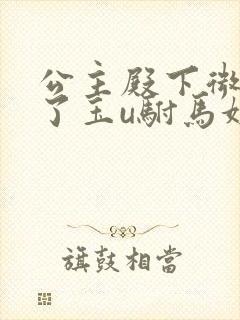 公主殿下微臣馋了玉u驸马姓傅