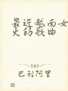 最近越南女孩唱火的歌曲