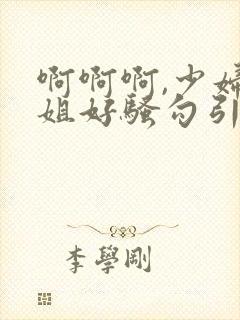 啊啊啊,少妇姐姐好骚勾引我艹她,艹起来好爽