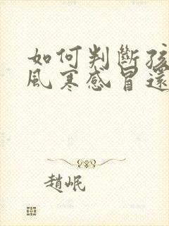 如何判断孩子是风寒感冒还是风热感冒