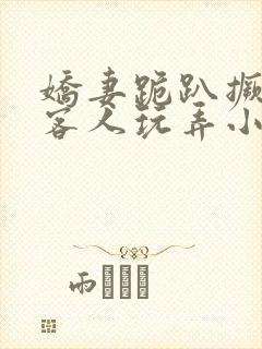 娇妻跪趴撅着让客人玩弄小说