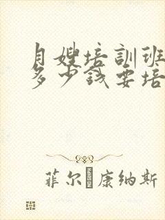 月嫂培训班大约多少钱要培训多久