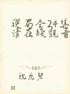 逆局全24集高清在线观看免费西瓜