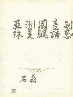 亚洲国产制服丝袜美腿诱惑