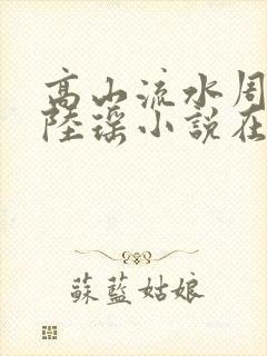 高山流水周明亮陆瑶小说在线阅读