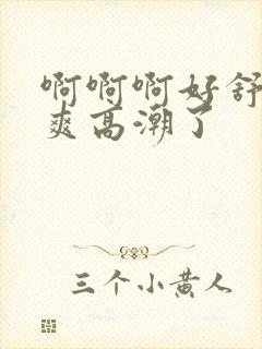 啊啊啊好舒服好爽高潮了