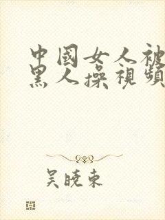 中国女人被外国黑人操视频封面