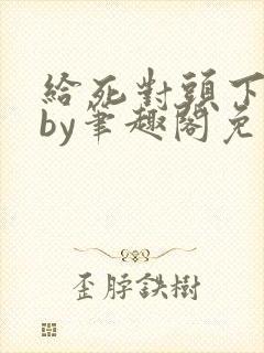 给死对头下药后by笔趣阁免费阅读笔趣阁