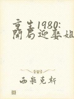 重生1980:开局迎娶姐姐闺蜜 完结