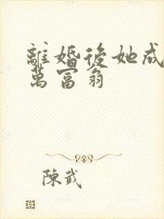 离婚后她成了亿万富翁