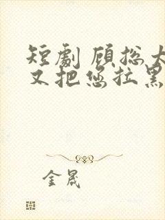 短剧 顾总太太又把您拉黑了