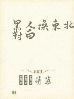 黑人操东北女人对白