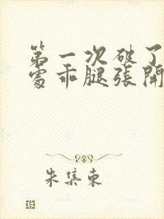 第一次破了她的处乖腿张开一点